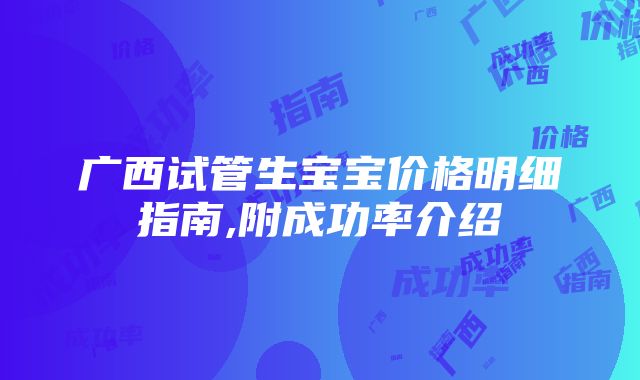 广西试管生宝宝价格明细指南,附成功率介绍