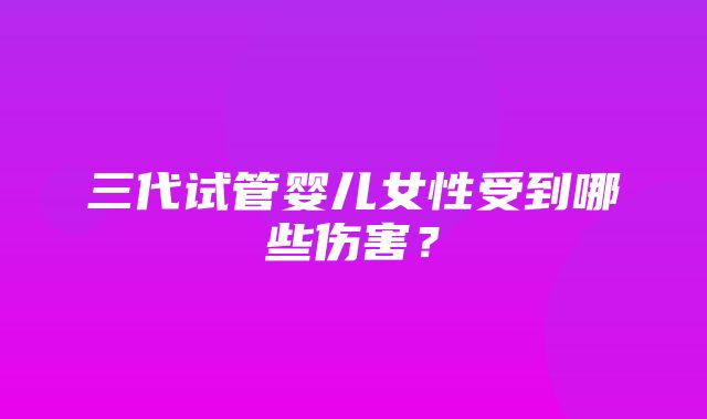 三代试管婴儿女性受到哪些伤害？