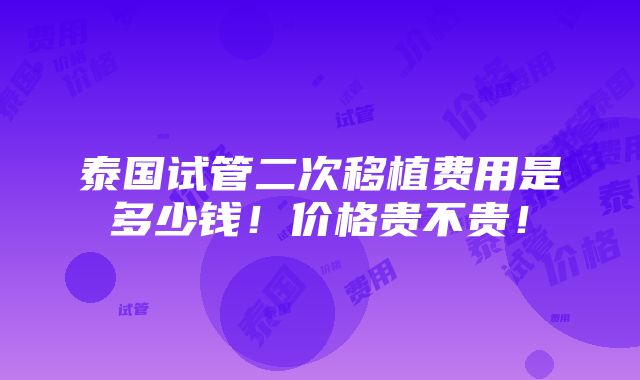 泰国试管二次移植费用是多少钱！价格贵不贵！