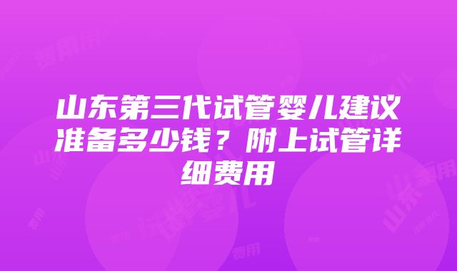 山东第三代试管婴儿建议准备多少钱？附上试管详细费用