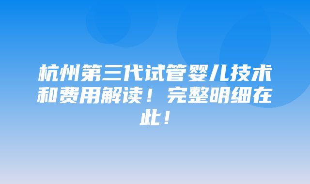 杭州第三代试管婴儿技术和费用解读！完整明细在此！