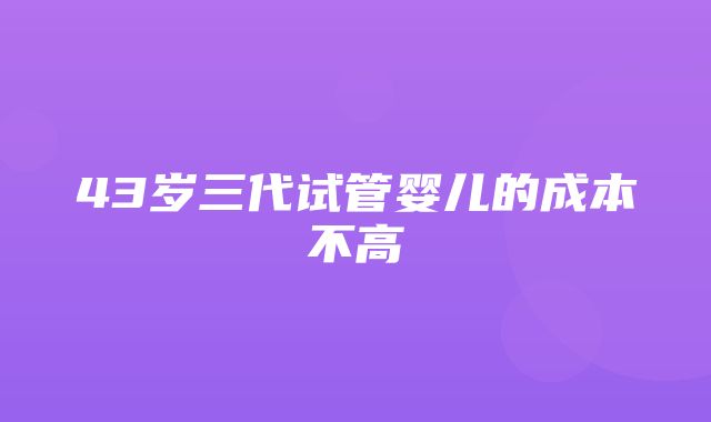 43岁三代试管婴儿的成本不高