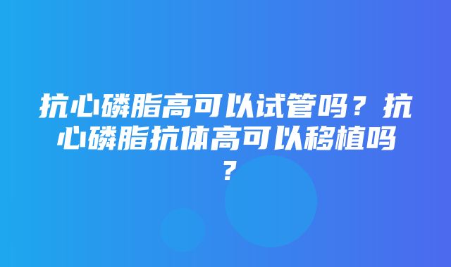 抗心磷脂高可以试管吗？抗心磷脂抗体高可以移植吗？