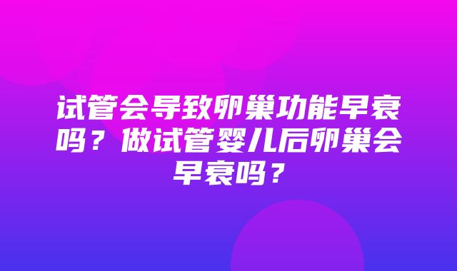 试管会导致卵巢功能早衰吗？做试管婴儿后卵巢会早衰吗？