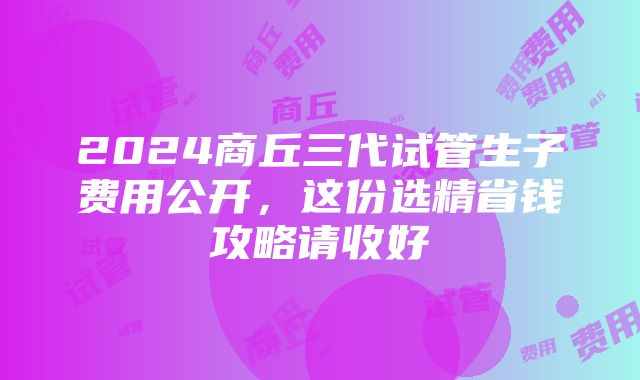 2024商丘三代试管生子费用公开，这份选精省钱攻略请收好