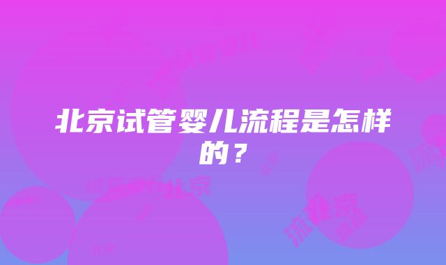 北京试管婴儿流程是怎样的？