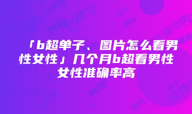 「b超单子、图片怎么看男性女性」几个月b超看男性女性准确率高