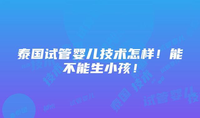 泰国试管婴儿技术怎样！能不能生小孩！