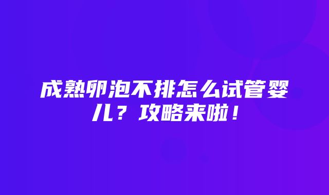 成熟卵泡不排怎么试管婴儿？攻略来啦！