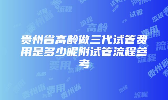 贵州省高龄做三代试管费用是多少呢附试管流程参考