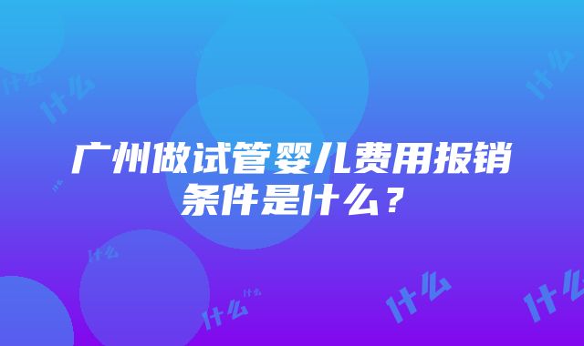 广州做试管婴儿费用报销条件是什么？