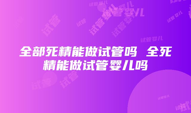 全部死精能做试管吗 全死精能做试管婴儿吗