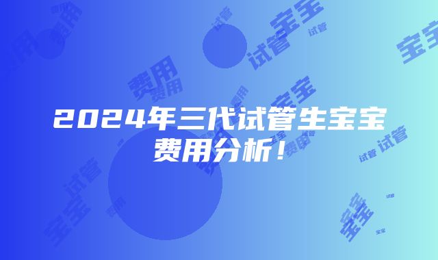 2024年三代试管生宝宝费用分析！