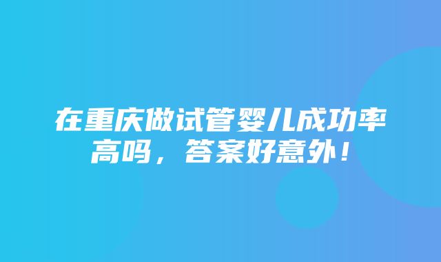 在重庆做试管婴儿成功率高吗，答案好意外！