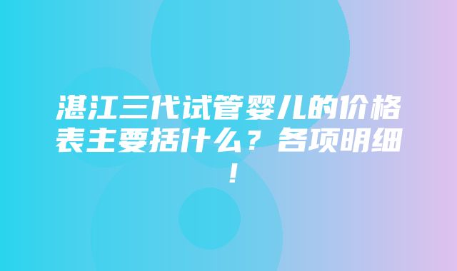 湛江三代试管婴儿的价格表主要括什么？各项明细！