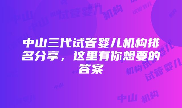 中山三代试管婴儿机构排名分享，这里有你想要的答案