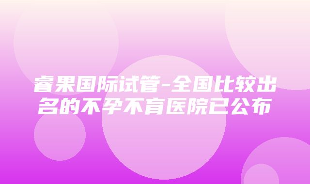 睿果国际试管-全国比较出名的不孕不育医院已公布