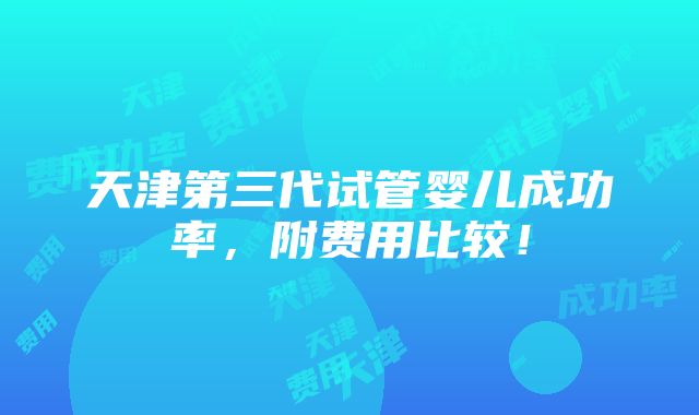 天津第三代试管婴儿成功率，附费用比较！