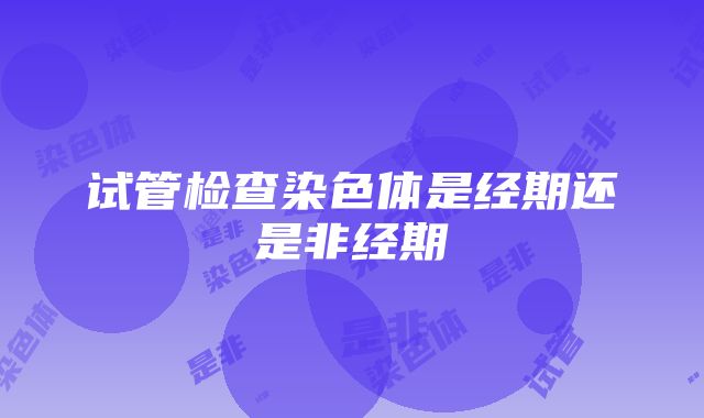 试管检查染色体是经期还是非经期