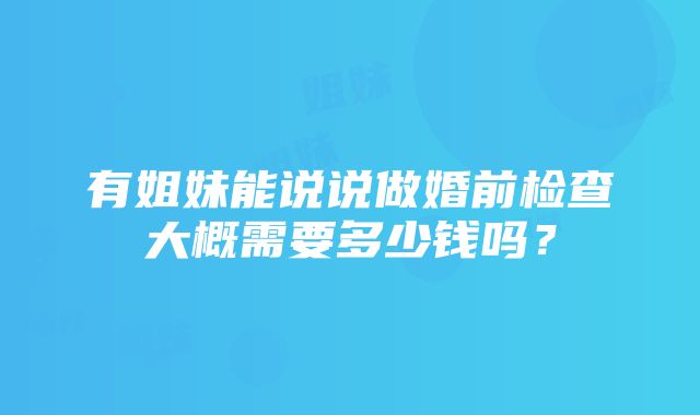 有姐妹能说说做婚前检查大概需要多少钱吗？