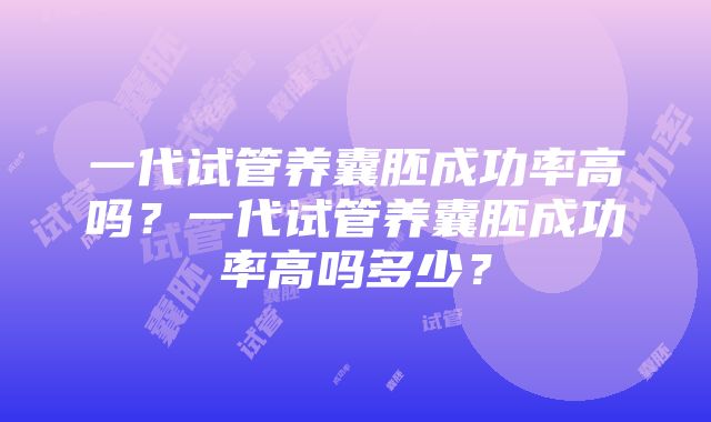 一代试管养囊胚成功率高吗？一代试管养囊胚成功率高吗多少？