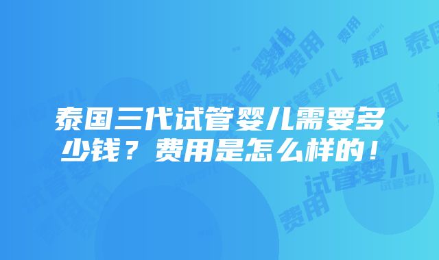 泰国三代试管婴儿需要多少钱？费用是怎么样的！