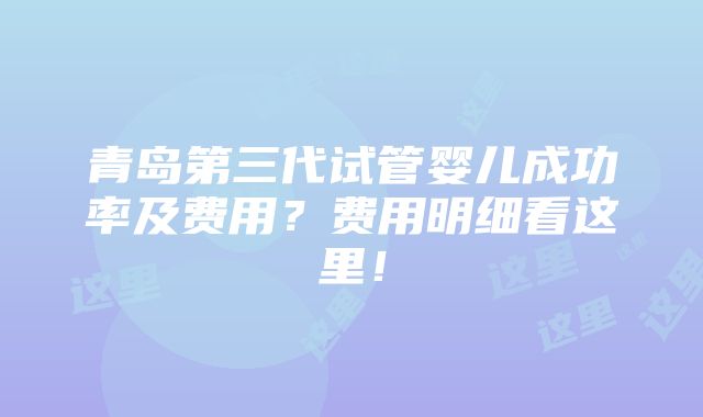 青岛第三代试管婴儿成功率及费用？费用明细看这里！