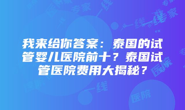 我来给你答案：泰国的试管婴儿医院前十？泰国试管医院费用大揭秘？