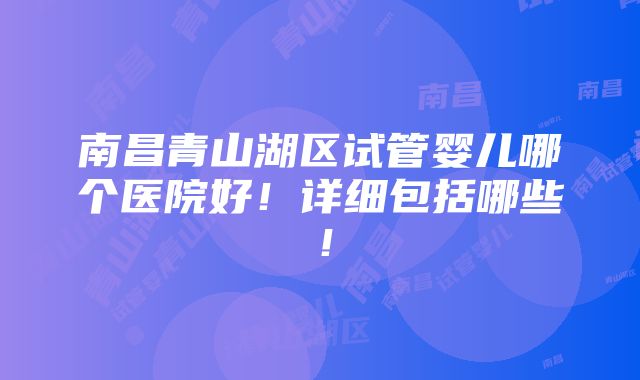 南昌青山湖区试管婴儿哪个医院好！详细包括哪些！