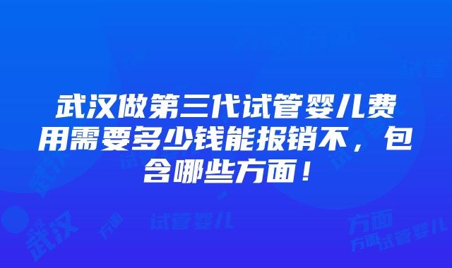 武汉做第三代试管婴儿费用需要多少钱能报销不，包含哪些方面！