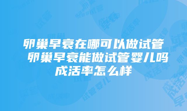 卵巢早衰在哪可以做试管 卵巢早衰能做试管婴儿吗成活率怎么样