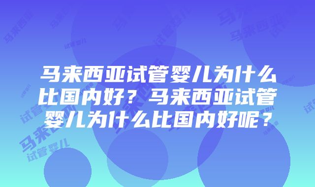 马来西亚试管婴儿为什么比国内好？马来西亚试管婴儿为什么比国内好呢？