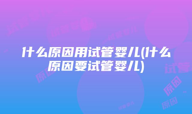 什么原因用试管婴儿(什么原因要试管婴儿)