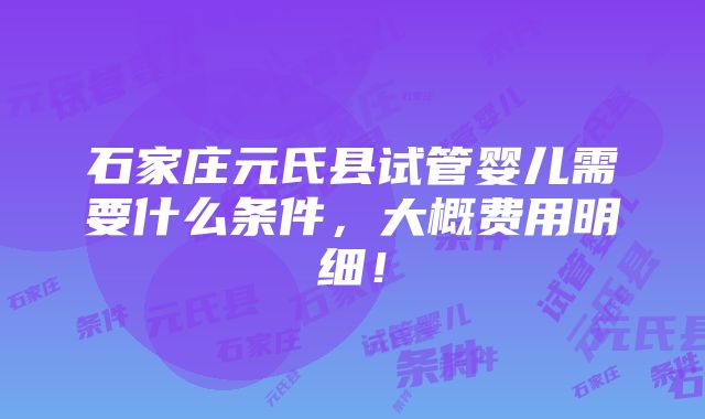 石家庄元氏县试管婴儿需要什么条件，大概费用明细！