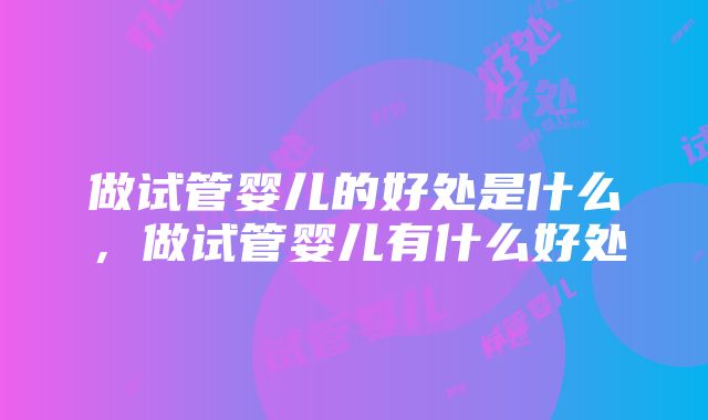 做试管婴儿的好处是什么，做试管婴儿有什么好处