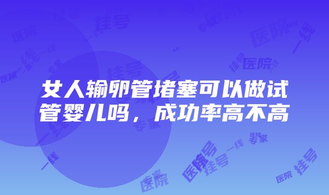 女人输卵管堵塞可以做试管婴儿吗，成功率高不高