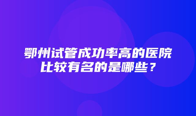 鄂州试管成功率高的医院比较有名的是哪些？