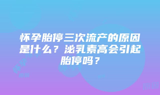 怀孕胎停三次流产的原因是什么？泌乳素高会引起胎停吗？