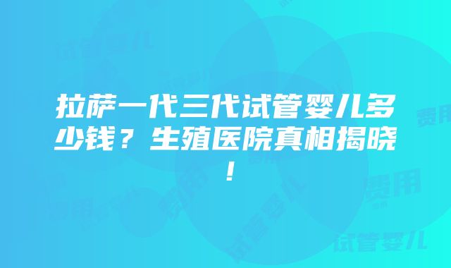 拉萨一代三代试管婴儿多少钱？生殖医院真相揭晓！