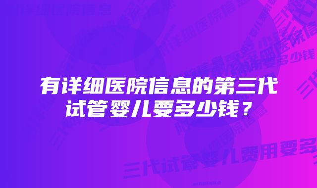 有详细医院信息的第三代试管婴儿要多少钱？