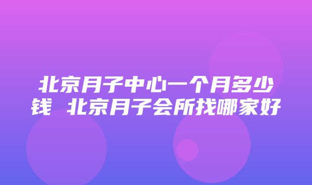 北京月子中心一个月多少钱 北京月子会所找哪家好