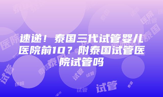 速递！泰国三代试管婴儿医院前10？附泰国试管医院试管吗