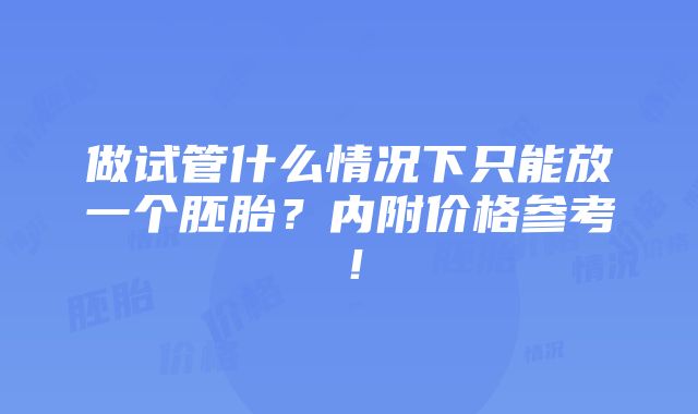 做试管什么情况下只能放一个胚胎？内附价格参考！