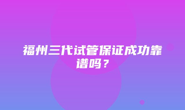 福州三代试管保证成功靠谱吗？