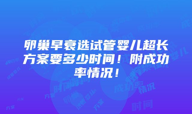 卵巢早衰选试管婴儿超长方案要多少时间！附成功率情况！