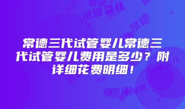 常德三代试管婴儿常德三代试管婴儿费用是多少？附详细花费明细！