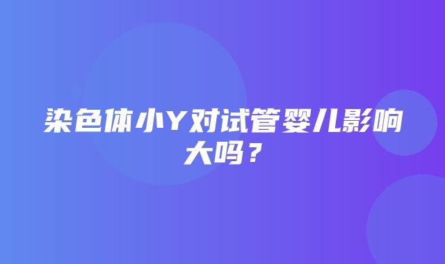 染色体小Y对试管婴儿影响大吗？