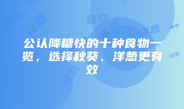 公认降糖快的十种食物一览，选择秋葵、洋葱更有效