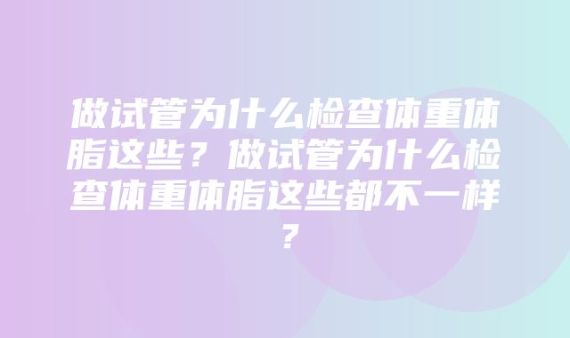 做试管为什么检查体重体脂这些？做试管为什么检查体重体脂这些都不一样？