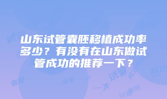 山东试管囊胚移植成功率多少？有没有在山东做试管成功的推荐一下？